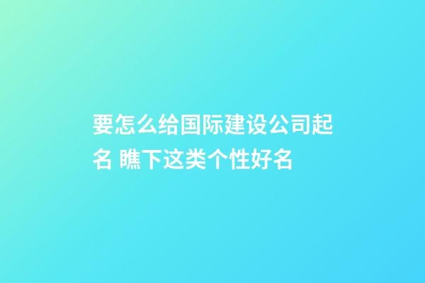 要怎么给国际建设公司起名 瞧下这类个性好名-第1张-公司起名-玄机派